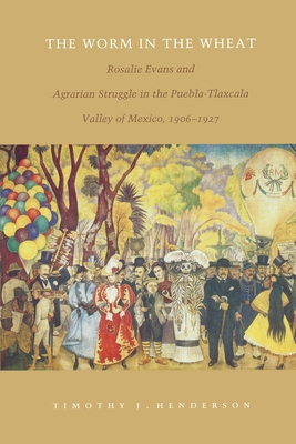 The Worm in the Wheat: Rosalie Evans and Agrarian Struggle in the Puebla-Tlaxcala Valley of Mexico, 1906-1927 - Henderson, Timothy J