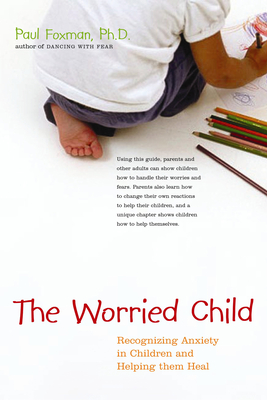 The Worried Child: Recognizing Anxiety in Children and Helping Them Heal - Foxman, Paul, PH D