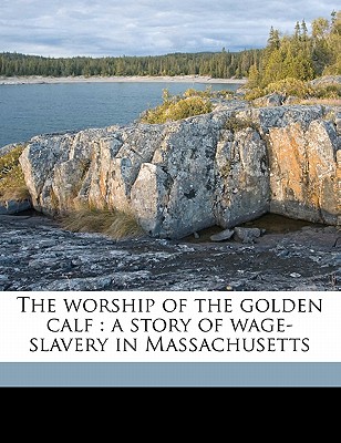 The Worship of the Golden Calf: A Story of Wage-Slavery in Massachusetts - French, Charles Sheldon