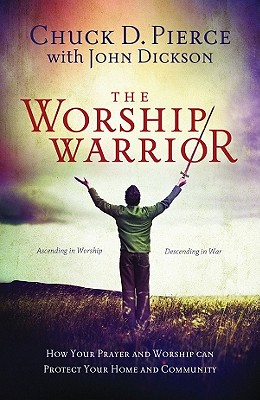 The Worship Warrior: Ascending in Worship, Descending in War - Pierce, Chuck D, Dr., and Dickson, John