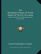 The Worshipful Company Of Needle Makers Of The City Of London: With A List Of The Court Of Assistants And Livery (1874)