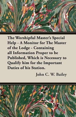 The Worshipful Master's Special Help - A Monitor for The Master of the Lodge - Containing all Information Proper to be Published, Which is Necessary to Qualify him for the Important Duties of his Station. - Bailey, John C W