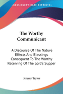 The Worthy Communicant: A Discourse Of The Nature Effects And Blessings Consequent To The Worthy Receiving Of The Lord's Supper