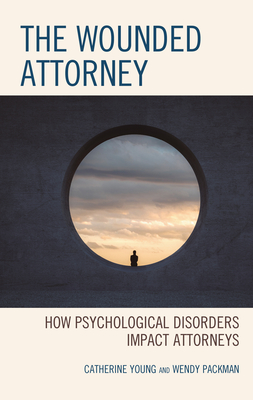 The Wounded Attorney: How Psychological Disorders Impact Attorneys - Young, Catherine, and Packman, Wendy