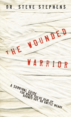 The Wounded Warrior: A Survival Guide for When You're Beat Up, Burned Out, or Battle Weary - Stephens, Steve, Dr.