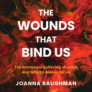 The Wounds That Bind Us: The Emotional Suffering of Jesus and What It Means for Us