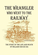 The Wrangler Who Went to the Railway: The Story of the Life and Death of William Creuze BA