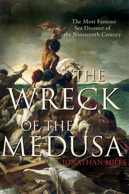 The Wreck of the Medusa: The Most Famous Sea Disaster of the Nineteenth Century - Miles, Jonathan