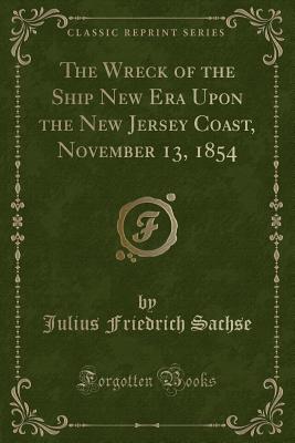 The Wreck of the Ship New Era Upon the New Jersey Coast, November 13, 1854 (Classic Reprint) - Sachse, Julius Friedrich