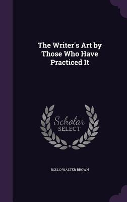 The Writer's Art by Those Who Have Practiced It - Brown, Rollo Walter