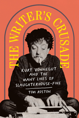 The Writer's Crusade: Kurt Vonnegut and the Many Lives of Slaughterhouse-Five - Roston, Tom