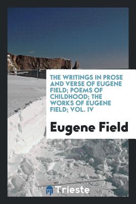 The Writings in Prose and Verse of Eugene Field; Poems of Childhood; The Works of Eugene Field; Vol. IV - Field, Eugene