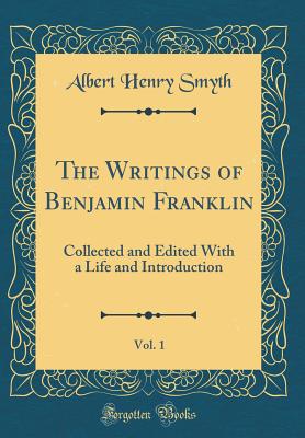 The Writings of Benjamin Franklin, Vol. 1: Collected and Edited with a Life and Introduction (Classic Reprint) - Smyth, Albert Henry