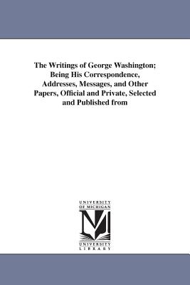 The Writings of George Washington; Being His Correspondence, Addresses, Messages, and Other Papers, Official and Private, Selected and Published from - Washington, George