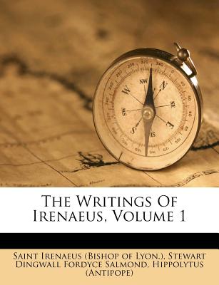 The Writings Of Irenaeus, Volume 1 - Saint Irenaeus (Bishop of Lyon ) (Creator), and Stewart Dingwall Fordyce Salmond (Creator), and (Antipope), Hippolytus