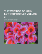 The Writings of John Lothrop Motley Volume 2