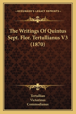 The Writings of Quintus Sept. Flor. Tertullianus V3 (1870) - Tertullian, and Victorinus, and Commodianus