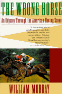 The Wrong Horse: An Odyssey Through the American Racing Scene - Murray, William