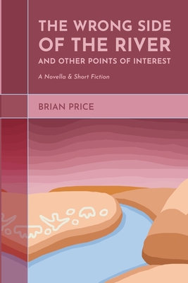 The Wrong Side of the River and Other Points of Interest: A Novella and Short Fiction - Price, Brian, and Brosius, Evie (Editor), and Price Baxter, Alicia (Cover design by)