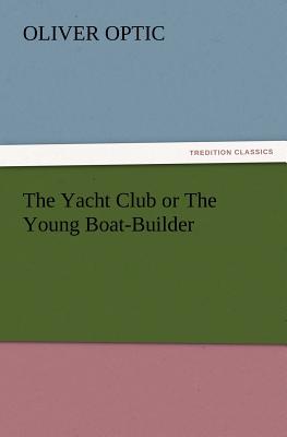 The Yacht Club or the Young Boat-Builder - Optic, Oliver, Professor