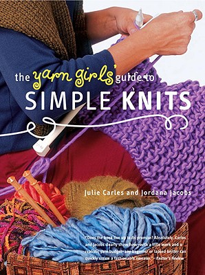 The Yarn Girls' Guide to Simple Knits - Carles, Julie, and Jacobs, Jordana, and Handelman, Dorothy (Photographer), and Hotchkiss, Cappy (Photographer)