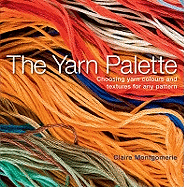 The Yarn Palette: The Ultimate Visual Guide to Choosing the Right Colour, Texture and Style for Every Pattern