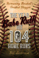 The Year Babe Ruth Hit 104 Home Runs: Recrowning Baseball's Greatest Slugger