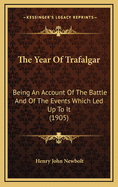 The Year of Trafalgar Being an Account of the Battle and of the Events Which Led Up to It, with a Collection of the Poems and Ballads Written Thereupon Between 1805 and 1905