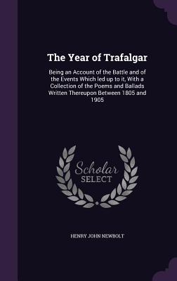 The Year of Trafalgar: Being an Account of the Battle and of the Events Which led up to it, With a Collection of the Poems and Ballads Written Thereupon Between 1805 and 1905 - Newbolt, Henry John, Sir