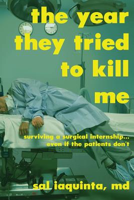 The Year They Tried to Kill Me: Surviving a Surgical Internship...Even If the Patients Don't - Iaquinta, salvatore