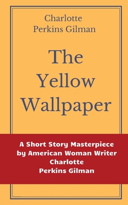 The Yellow Wallpaper by Charlotte Perkins Gilman: A Short Story Masterpiece by American Woman Writer Charlotte Perkins Gilman - Perkins Gilman, Charlotte