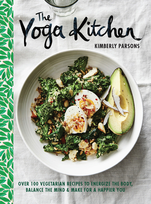 The Yoga Kitchen: Over 100 Vegetarian Recipes to Energize the Body, Balance the Mind & Make for a Happier You - Parsons, Kimberly, and Cohen, Lisa (Photographer)