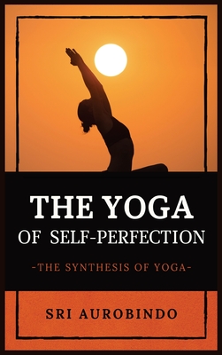 The Yoga of Self-Perfection: The Synthesis of Yoga - Sri Aurobindo