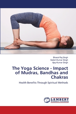 The Yoga Science - Impact of Mudras, Bandhas and Chakras - Singh, Bharat Raj, and Singh, Satish Kumar, and Singh, Ajay Kumar