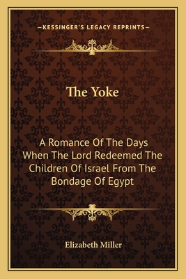 The Yoke: A Romance Of The Days When The Lord Redeemed The Children Of Israel From The Bondage Of Egypt - Miller, Elizabeth, MD, PhD