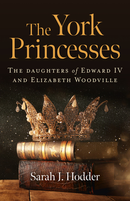 The York Princesses: The daughters of Edward IV and Elizabeth Woodville - Hodder, Sarah J.