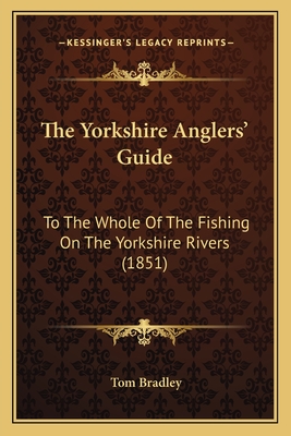 The Yorkshire Anglers' Guide: To the Whole of the Fishing on the Yorkshire Rivers (1851) - Bradley, Tom