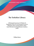 The Yorkshire Library: A Bibliographical Account Of Books On Topography, Tracts Of The Seventeenth Century, Biography, Spains, Geology, Botany, Maps, Views, Portraits, And Miscellaneous Literature (1869)