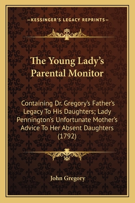 The Young Lady's Parental Monitor: Containing Dr. Gregory's Father's Legacy to His Daughters; Lady Pennington's Unfortunate Mother's Advice to Her Absent Daughters (1792) - Gregory, John