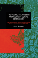The Young Max Weber and German Social Democracy: The 'Labour Question' and the Genesis of Social Theory in Imperial Germany (1884-1899)