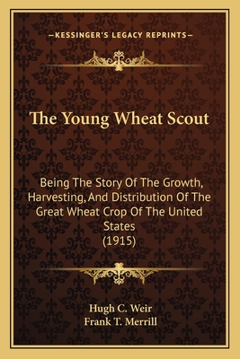 The Young Wheat Scout; Being the Story of the Growth, Harvesting, and Distribution of the Great Wheat Crop of the United States - Weir, Hugh C