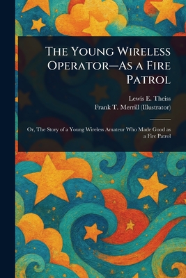The Young Wireless Operator--As a Fire Patrol - Theiss, Lewis E (Lewis Edwin), and Merrill, Frank T