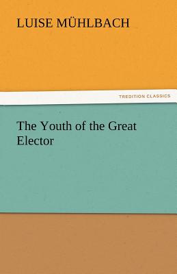 The Youth of the Great Elector - M Hlbach, Luise, and Muhlbach, Luise