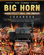 The Yummy BIG HORN Wood Pellet Grill And Smoker Cookbook: Over 200 Recipes And Techniques For Perfectly Seared, Deliciously Smokey BBQ