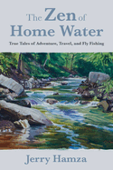 The Zen of Home Water: True Tales of Adventure, Travel, and Fly Fishing