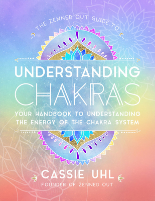 The Zenned Out Guide to Understanding Chakras: Your Handbook to Understanding the Energy of the Chakra System - Uhl, Cassie