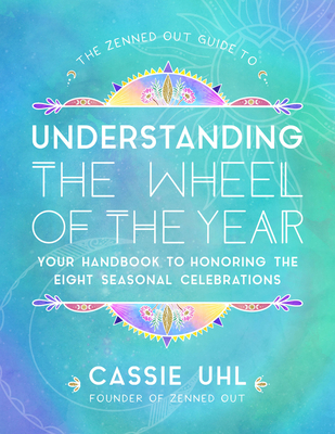 The Zenned Out Guide to Understanding the Wheel of the Year: Your Handbook to Honoring the Eight Seasonal Celebrations - Uhl, Cassie