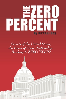 The ZERO Percent: Secrets of the United States, the Power of Trust, Nationality, Banking & ZERO TAXES! - Dey, Du'vaul