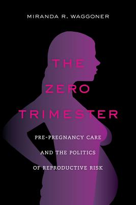 The Zero Trimester: Pre-Pregnancy Care and the Politics of Reproductive Risk - Waggoner, Miranda R