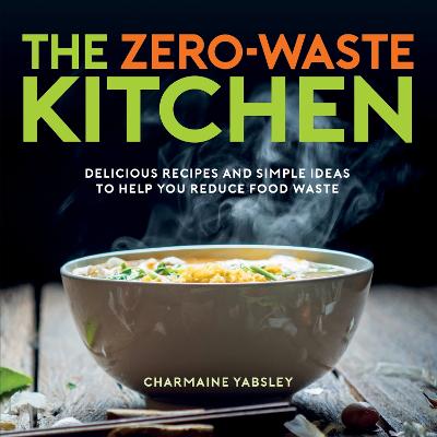 The Zero-Waste Kitchen: Delicious Recipes and Simple Ideas to Help You Reduce Food Waste - Yabsley, Charmaine